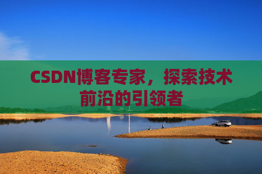 CSDN博客专家，探索技术前沿的引领者